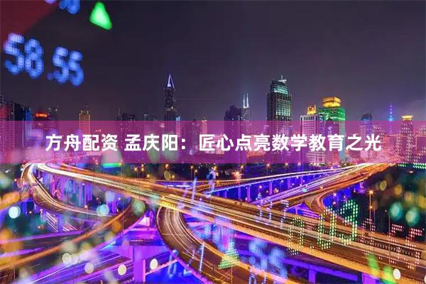 方舟配资 孟庆阳：匠心点亮数学教育之光