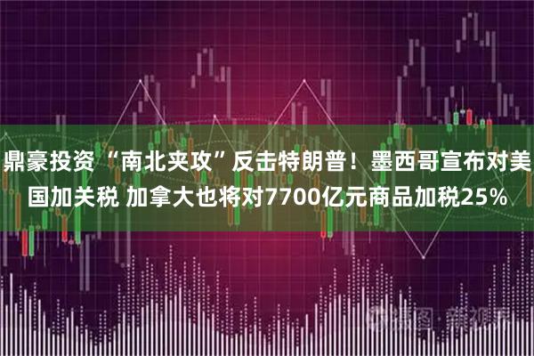 鼎豪投资 “南北夹攻”反击特朗普！墨西哥宣布对美国加关税 加拿大也将对7700亿元商品加税25%