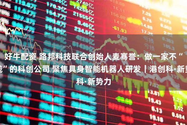 好牛配资 路邦科技联合创始人麦骞誉：做一家不“烧钱”的科创公司 聚焦具身智能机器人研发｜港创科·新势力