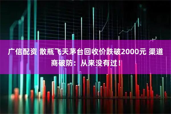 广信配资 散瓶飞天茅台回收价跌破2000元 渠道商破防：从来没有过！