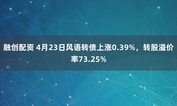 融创配资 4月23日风语转债上涨0.39%，转股溢价率73.25%