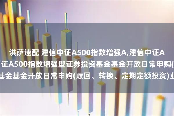洪萨速配 建信中证A500指数增强A,建信中证A500指数增强C: 建信中证A500指数增强型证券投资基金基金开放日常申购(赎回、转换、定期定额投资)业务公告