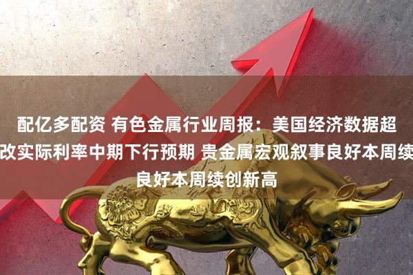 配亿多配资 有色金属行业周报：美国经济数据超预期不改实际利率中期下行预期 贵金属宏观叙事良好本周续创新高