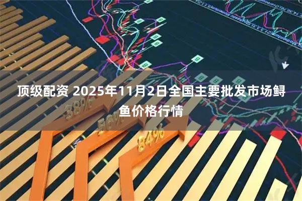 顶级配资 2025年11月2日全国主要批发市场鲟鱼价格行情