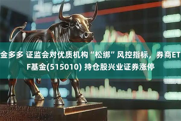 金多多 证监会对优质机构“松绑”风控指标，券商ETF基金(515010) 持仓股兴业证券涨停