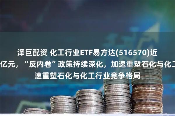 泽巨配资 化工行业ETF易方达(516570)近14日净流入14亿元，“反内卷”政策持续深化，加速重塑石化与化工行业竞争格局