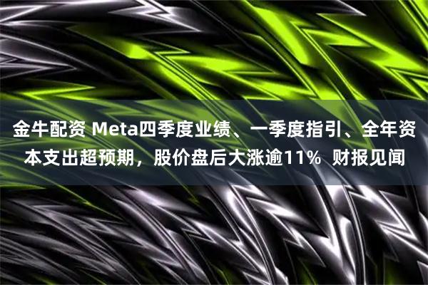 金牛配资 Meta四季度业绩、一季度指引、全年资本支出超预期，股价盘后大涨逾11%  财报见闻