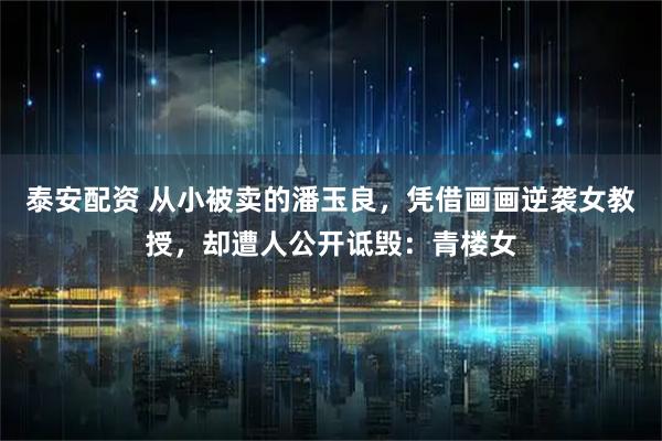 泰安配资 从小被卖的潘玉良，凭借画画逆袭女教授，却遭人公开诋毁：青楼女