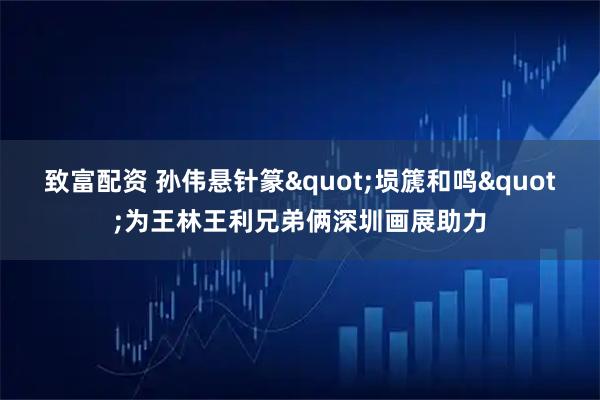 致富配资 孙伟悬针篆"埙篪和鸣"为王林王利兄弟俩深圳画展助力