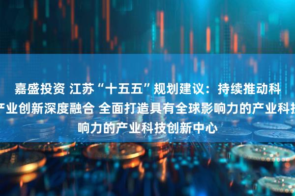 嘉盛投资 江苏“十五五”规划建议：持续推动科技创新和产业创新深度融合 全面打造具有全球影响力的产业科技创新中心