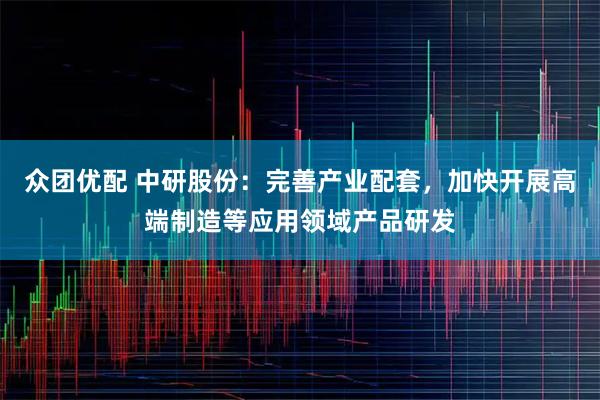 众团优配 中研股份：完善产业配套，加快开展高端制造等应用领域产品研发