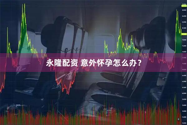 永隆配资 意外怀孕怎么办？