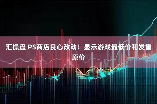 汇操盘 PS商店良心改动！显示游戏最低价和发售原价