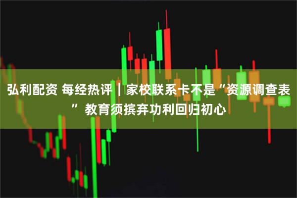 弘利配资 每经热评︱家校联系卡不是“资源调查表” 教育须摈弃功利回归初心