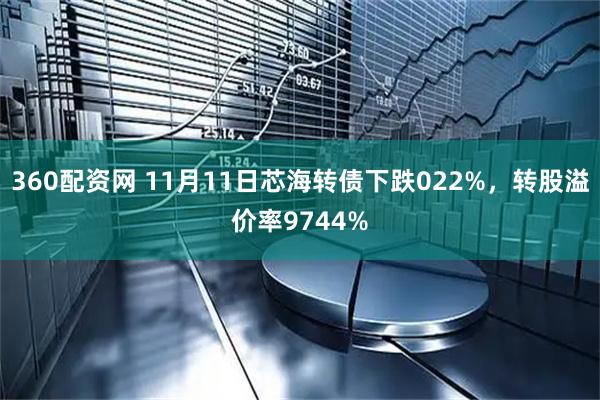 360配资网 11月11日芯海转债下跌022%，转股溢价率9744%