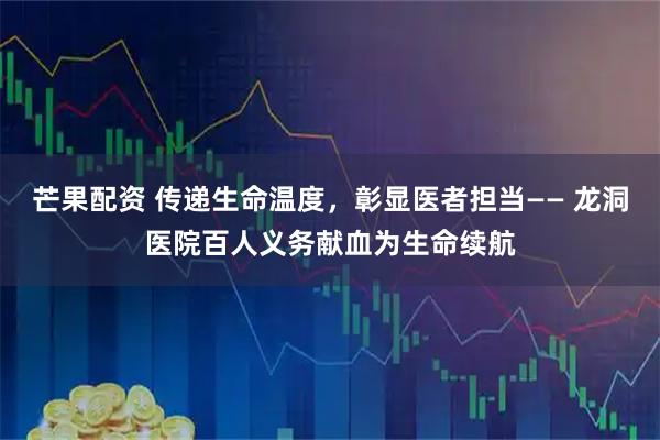 芒果配资 传递生命温度，彰显医者担当—— 龙洞医院百人义务献血为生命续航