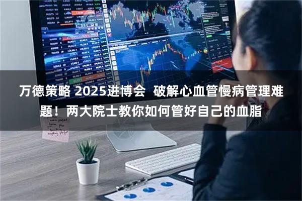 万德策略 2025进博会  破解心血管慢病管理难题！两大院士教你如何管好自己的血脂