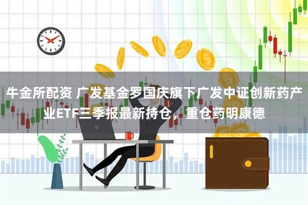 牛金所配资 广发基金罗国庆旗下广发中证创新药产业ETF三季报最新持仓，重仓药明康德