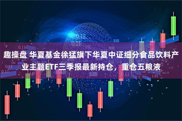 趣操盘 华夏基金徐猛旗下华夏中证细分食品饮料产业主题ETF三季报最新持仓，重仓五粮液