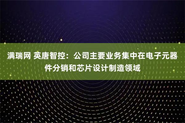 满瑞网 英唐智控：公司主要业务集中在电子元器件分销和芯片设计制造领域