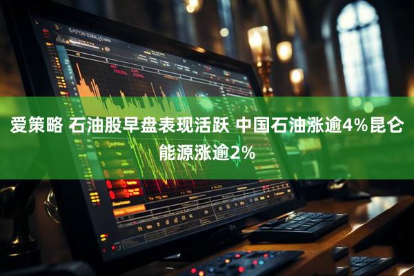 爱策略 石油股早盘表现活跃 中国石油涨逾4%昆仑能源涨逾2%