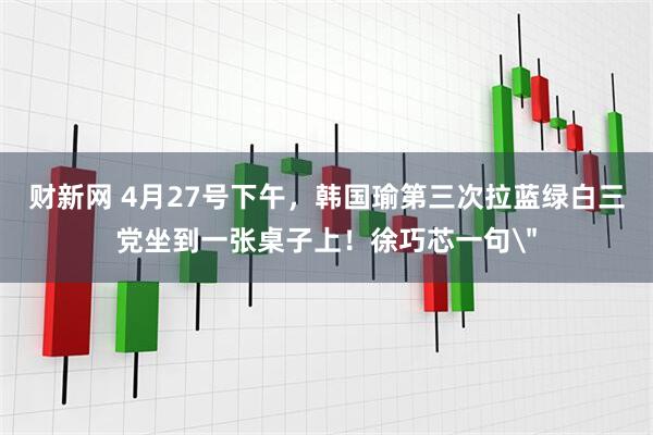 财新网 4月27号下午，韩国瑜第三次拉蓝绿白三党坐到一张桌子上！徐巧芯一句＂