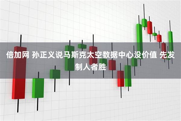 倍加网 孙正义说马斯克太空数据中心没价值 先发制人者胜