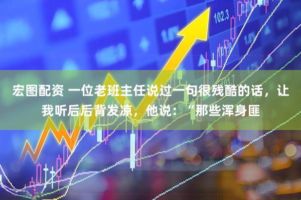 宏图配资 一位老班主任说过一句很残酷的话，让我听后后背发凉，他说：“那些浑身匪
